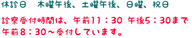 休診日-木曜午後、土曜午後、日曜、祝日/診察受付時間は、午前11:30、午後5:30まで 午前8:30~受付しています。